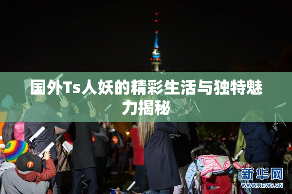 国外Ts人妖的精彩生活与独特魅力揭秘