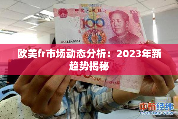 欧美fr市场动态分析：2023年新趋势揭秘