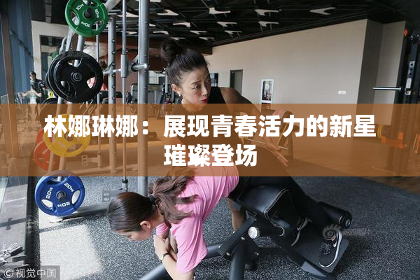 林娜琳娜：展现青春活力的新星璀璨登场