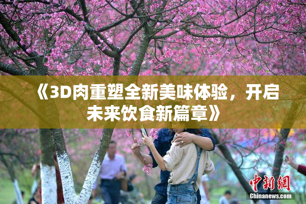 《3D肉重塑全新美味体验，开启未来饮食新篇章》