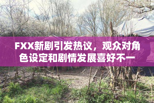 FXX新剧引发热议，观众对角色设定和剧情发展喜好不一