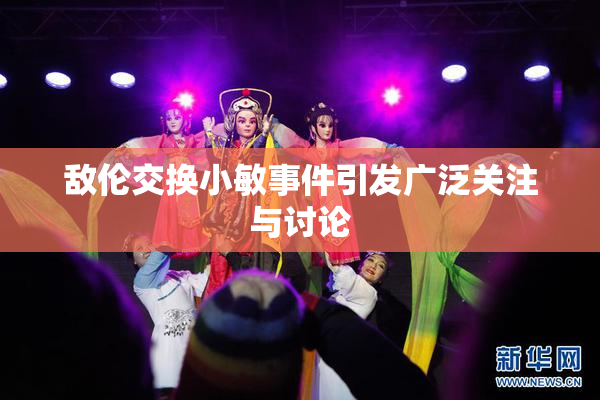 敌伦交换小敏事件引发广泛关注与讨论