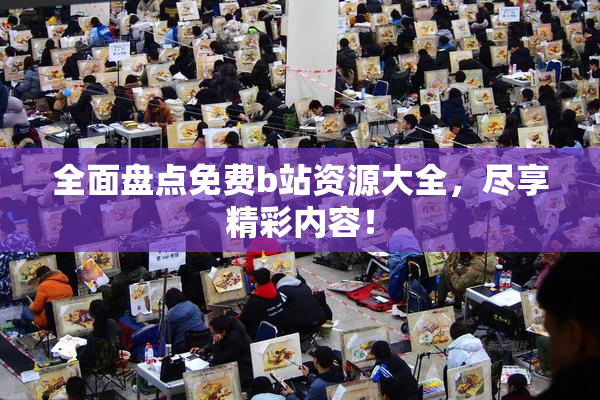 全面盘点免费b站资源大全，尽享精彩内容！