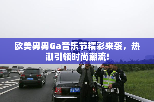 欧美男男Ga音乐节精彩来袭，热潮引领时尚潮流!