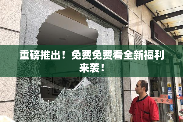 重磅推出！免费免费看全新福利来袭！