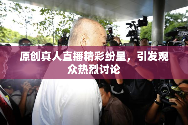 原创真人直播精彩纷呈，引发观众热烈讨论