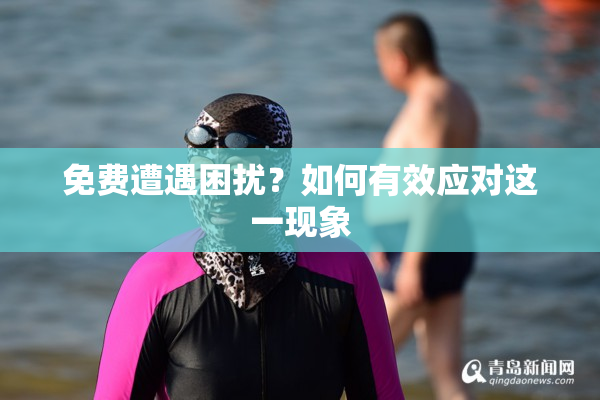 免费遭遇困扰？如何有效应对这一现象