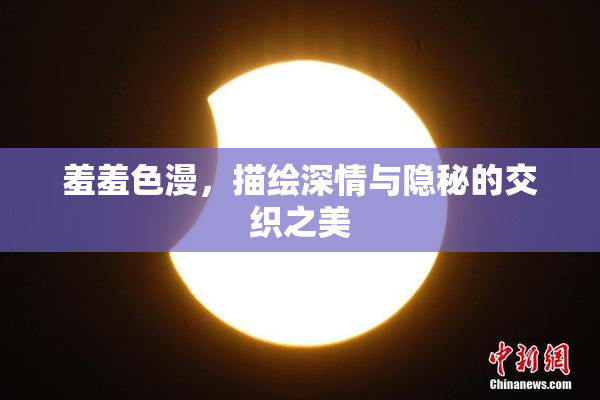 羞羞色漫，描绘深情与隐秘的交织之美