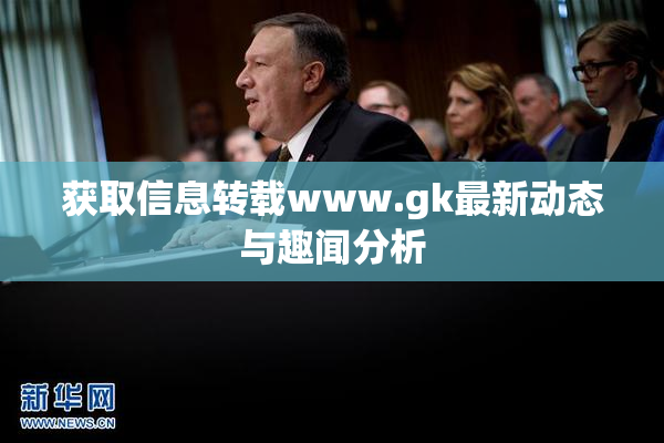 获取信息转载www.gk最新动态与趣闻分析