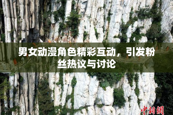 男女动漫角色精彩互动，引发粉丝热议与讨论