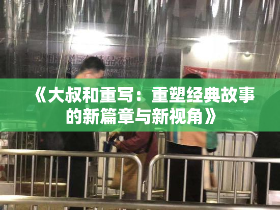 《大叔和重写：重塑经典故事的新篇章与新视角》