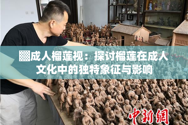 ▓成人榴莲视：探讨榴莲在成人文化中的独特象征与影响