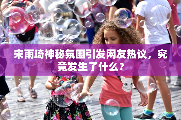 宋雨琦神秘氛围引发网友热议，究竟发生了什么？