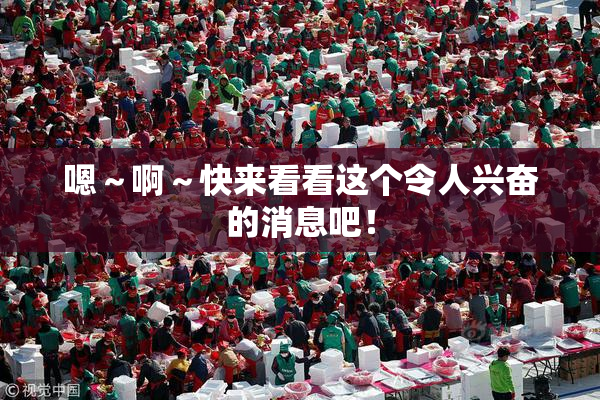 嗯～啊～快来看看这个令人兴奋的消息吧！