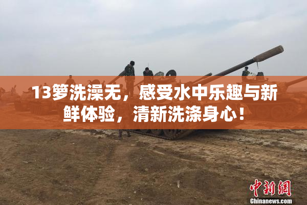 13箩洗澡无，感受水中乐趣与新鲜体验，清新洗涤身心！
