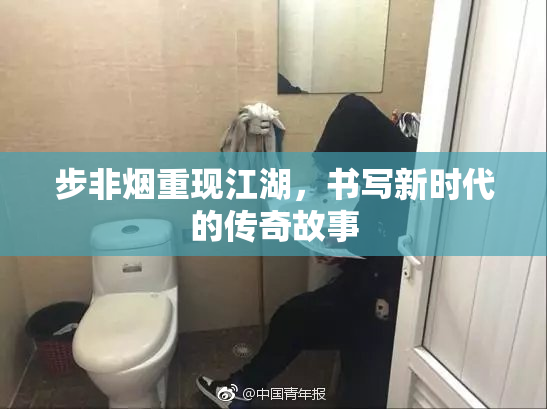 步非烟重现江湖，书写新时代的传奇故事