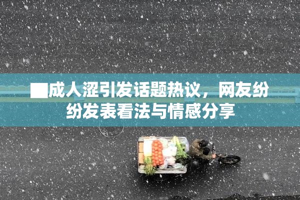 ▇成人涩引发话题热议，网友纷纷发表看法与情感分享