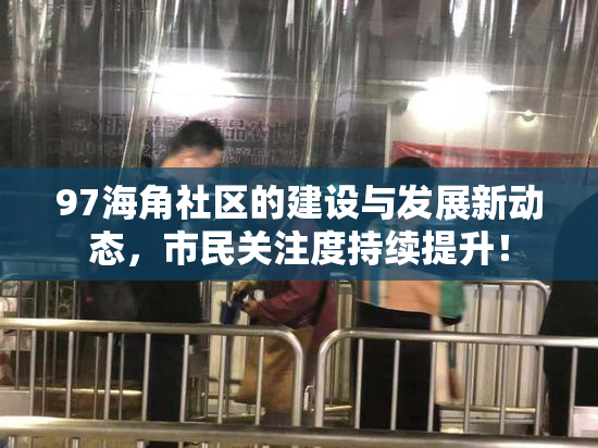 97海角社区的建设与发展新动态，市民关注度持续提升！