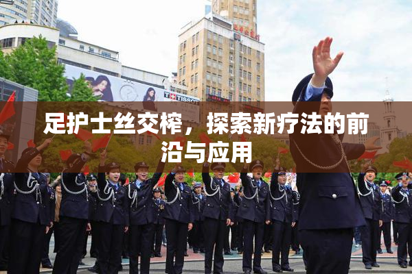 足护士丝交榨，探索新疗法的前沿与应用