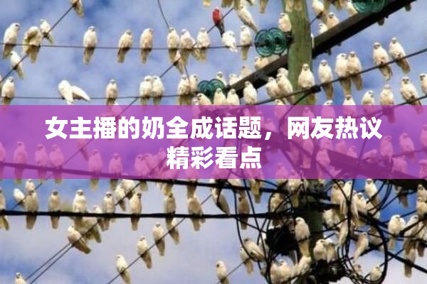 女主播的奶全成话题，网友热议精彩看点