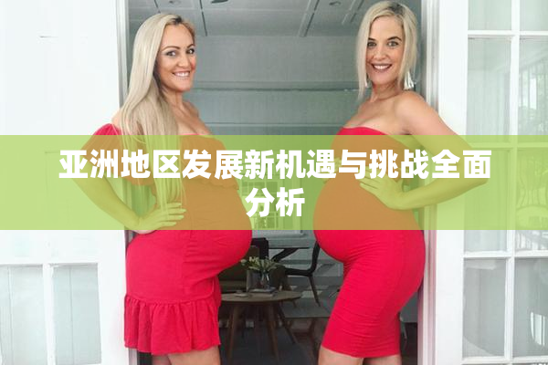 亚洲地区发展新机遇与挑战全面分析