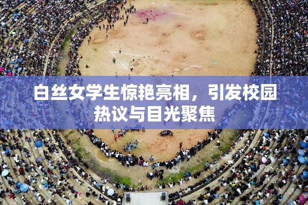 白丝女学生惊艳亮相，引发校园热议与目光聚焦