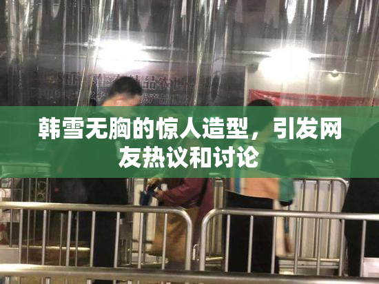 韩雪无胸的惊人造型，引发网友热议和讨论