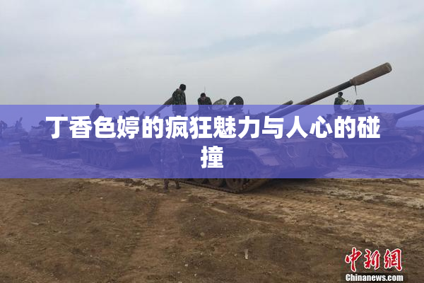 丁香色婷的疯狂魅力与人心的碰撞