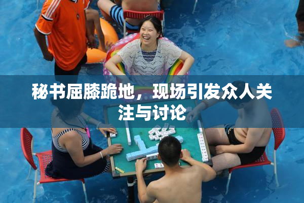 秘书屈膝跪地，现场引发众人关注与讨论