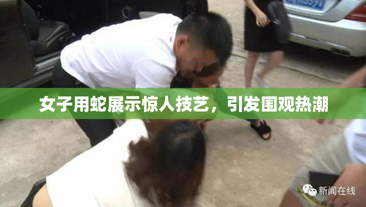 女子用蛇展示惊人技艺，引发围观热潮