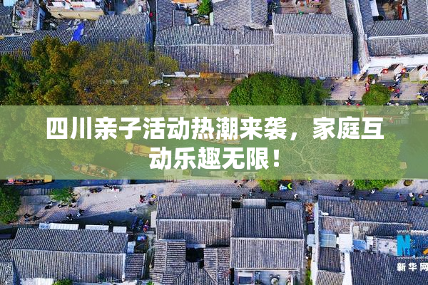 四川亲子活动热潮来袭，家庭互动乐趣无限！