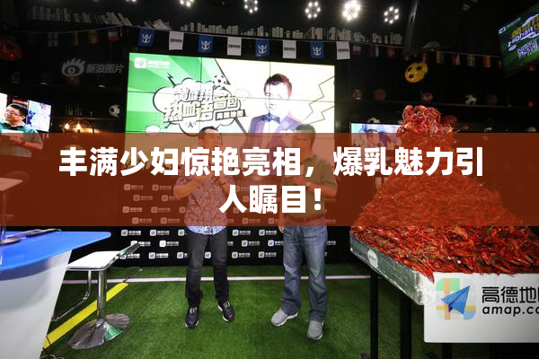 丰满少妇惊艳亮相，爆乳魅力引人瞩目！