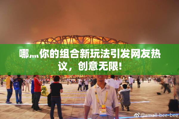 哪灬你的组合新玩法引发网友热议，创意无限!
