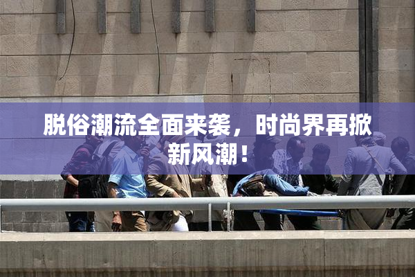 脱俗潮流全面来袭，时尚界再掀新风潮！