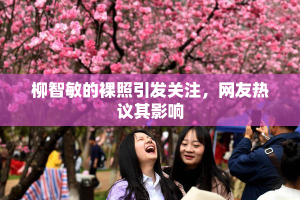 柳智敏的裸照引发关注，网友热议其影响