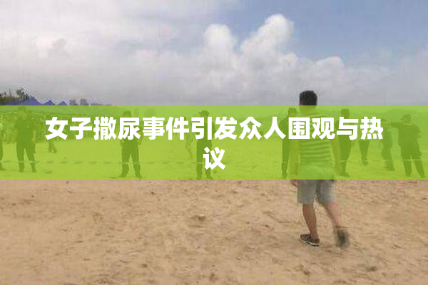女子撒尿事件引发众人围观与热议