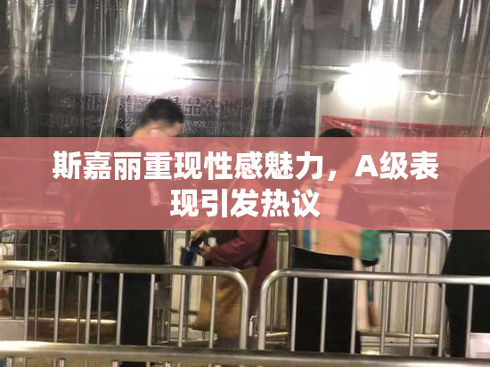 斯嘉丽重现性感魅力，A级表现引发热议