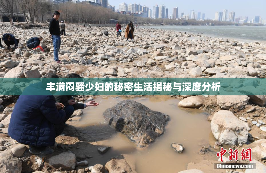 丰满闷骚少妇的秘密生活揭秘与深度分析