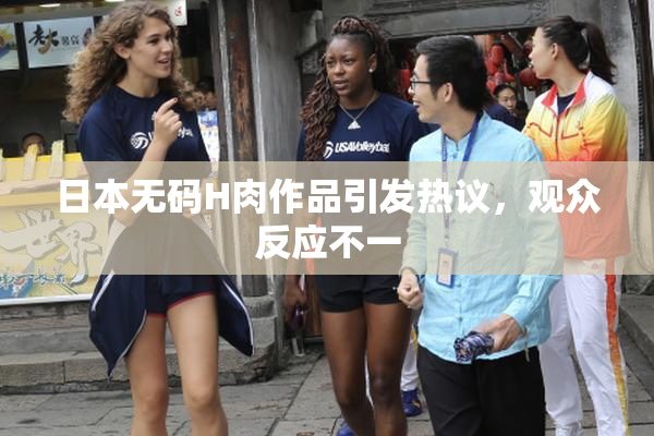 日本无码H肉作品引发热议，观众反应不一
