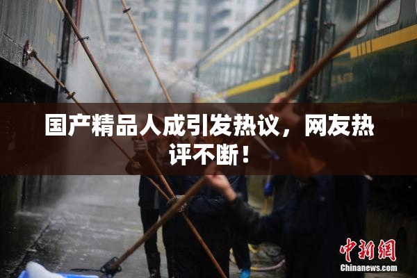 国产精品人成引发热议，网友热评不断！