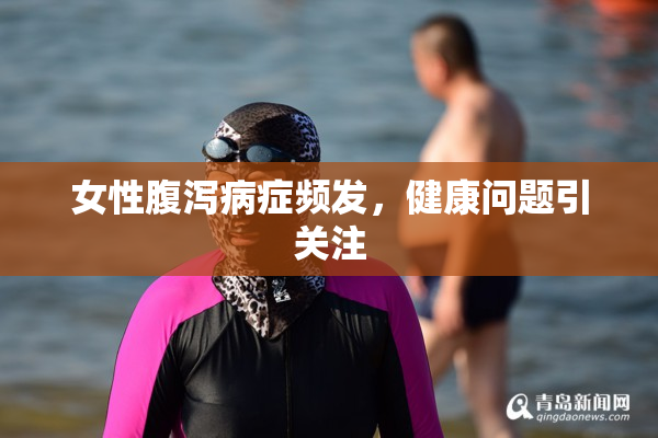 女性腹泻病症频发，健康问题引关注