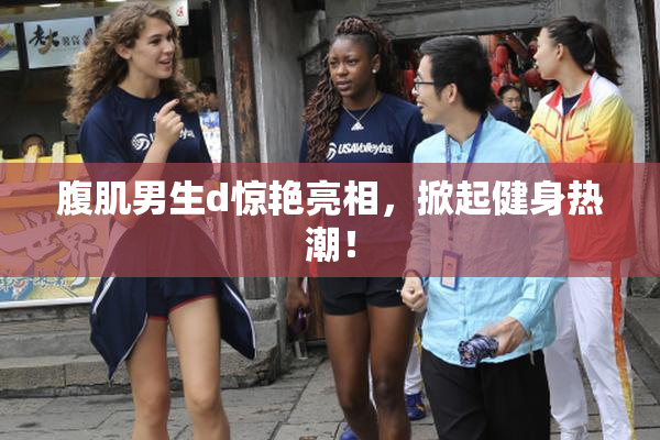 腹肌男生d惊艳亮相，掀起健身热潮！
