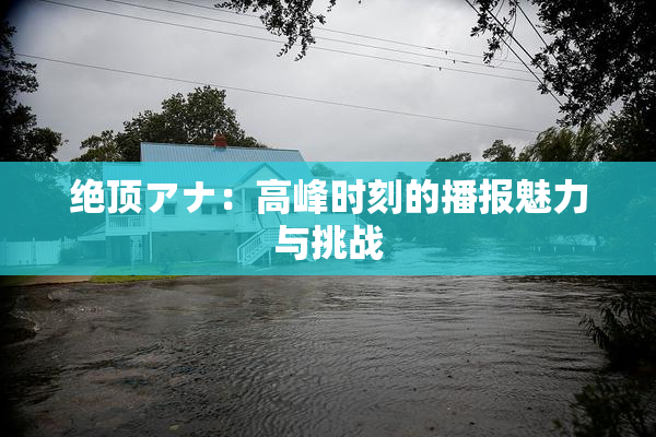 绝顶アナ：高峰时刻的播报魅力与挑战