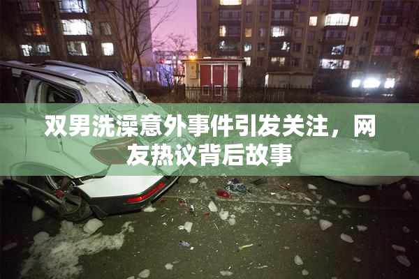 双男洗澡意外事件引发关注，网友热议背后故事
