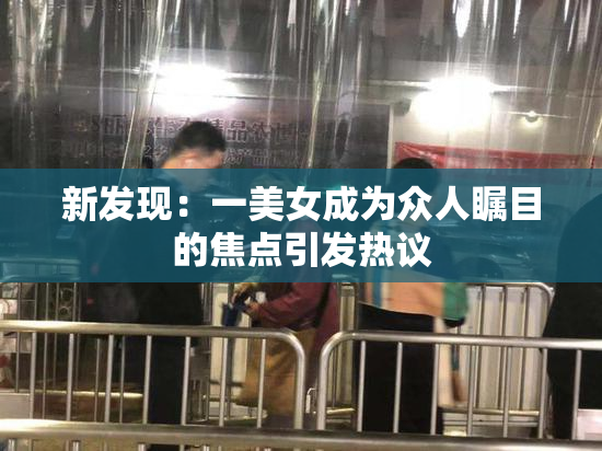 新发现：一美女成为众人瞩目的焦点引发热议