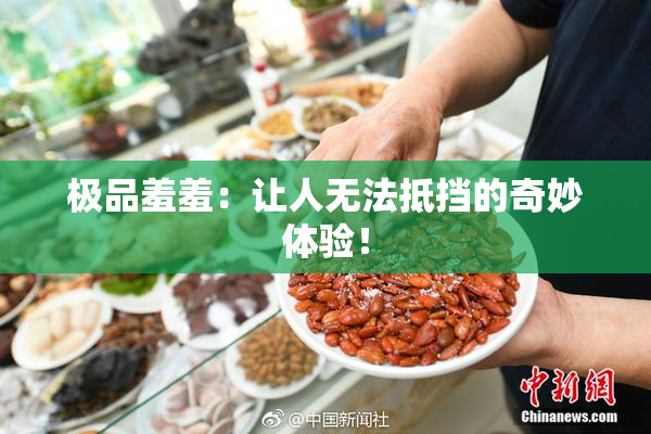 极品羞羞：让人无法抵挡的奇妙体验！