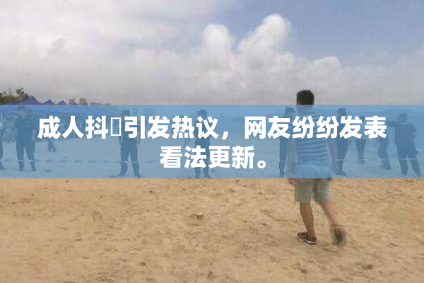 成人抖抈引发热议，网友纷纷发表看法更新。