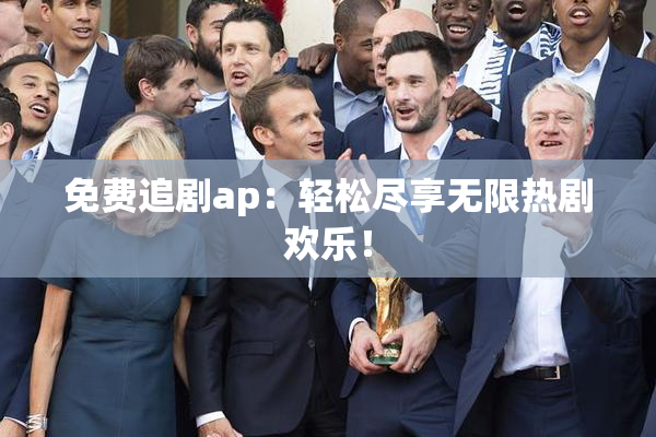 免费追剧ap：轻松尽享无限热剧欢乐！