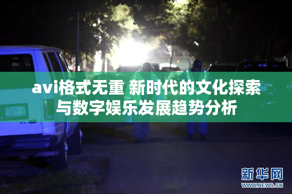 avi格式无重 新时代的文化探索与数字娱乐发展趋势分析