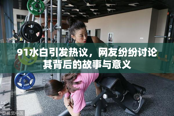 91水白引发热议，网友纷纷讨论其背后的故事与意义